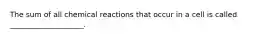 The sum of all chemical reactions that occur in a cell is called ____________________.