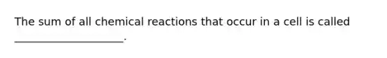 The sum of all <a href='https://www.questionai.com/knowledge/kc6NTom4Ep-chemical-reactions' class='anchor-knowledge'>chemical reactions</a> that occur in a cell is called ____________________.