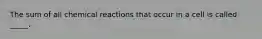 The sum of all chemical reactions that occur in a cell is called _____.