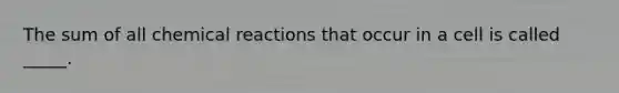 The sum of all chemical reactions that occur in a cell is called _____.