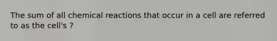 The sum of all <a href='https://www.questionai.com/knowledge/kc6NTom4Ep-chemical-reactions' class='anchor-knowledge'>chemical reactions</a> that occur in a cell are referred to as the cell's ?