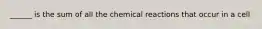 ______ is the sum of all the chemical reactions that occur in a cell