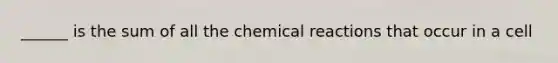 ______ is the sum of all the <a href='https://www.questionai.com/knowledge/kc6NTom4Ep-chemical-reactions' class='anchor-knowledge'>chemical reactions</a> that occur in a cell