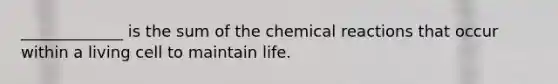 _____________ is the sum of the chemical reactions that occur within a living cell to maintain life.