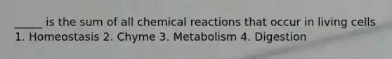 _____ is the sum of all chemical reactions that occur in living cells 1. Homeostasis 2. Chyme 3. Metabolism 4. Digestion