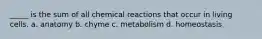 _____ is the sum of all chemical reactions that occur in living cells. a. anatomy b. chyme c. metabolism d. homeostasis