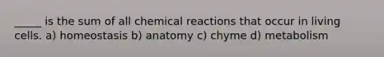 _____ is the sum of all chemical reactions that occur in living cells. a) homeostasis b) anatomy c) chyme d) metabolism