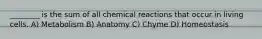 ________ is the sum of all chemical reactions that occur in living cells. A) Metabolism B) Anatomy C) Chyme D) Homeostasis