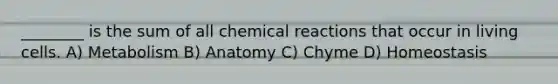 ________ is the sum of all chemical reactions that occur in living cells. A) Metabolism B) Anatomy C) Chyme D) Homeostasis