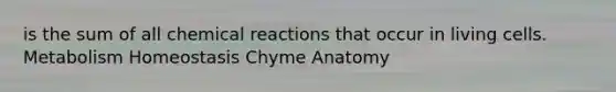 is the sum of all chemical reactions that occur in living cells. Metabolism Homeostasis Chyme Anatomy