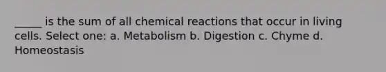 _____ is the sum of all chemical reactions that occur in living cells. Select one: a. Metabolism b. Digestion c. Chyme d. Homeostasis