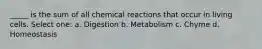 _____ is the sum of all chemical reactions that occur in living cells. Select one: a. Digestion b. Metabolism c. Chyme d. Homeostasis