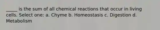 _____ is the sum of all chemical reactions that occur in living cells. Select one: a. Chyme b. Homeostasis c. Digestion d. Metabolism