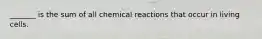 _______ is the sum of all chemical reactions that occur in living cells.