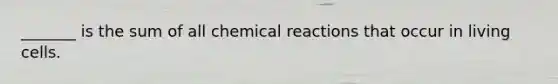 _______ is the sum of all chemical reactions that occur in living cells.