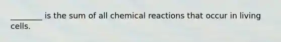 ________ is the sum of all chemical reactions that occur in living cells.