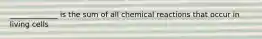 _____________ is the sum of all chemical reactions that occur in living cells