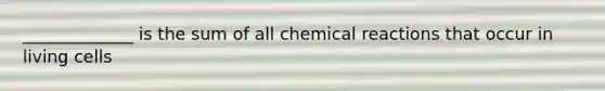 _____________ is the sum of all chemical reactions that occur in living cells