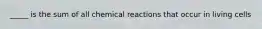 _____ is the sum of all chemical reactions that occur in living cells