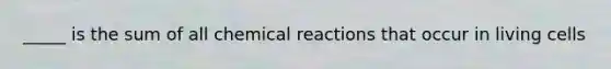 _____ is the sum of all chemical reactions that occur in living cells