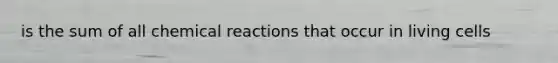 is the sum of all chemical reactions that occur in living cells