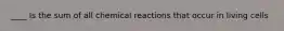 ____ Is the sum of all chemical reactions that occur in living cells