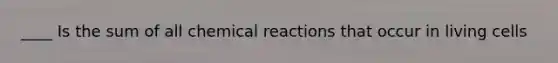 ____ Is the sum of all chemical reactions that occur in living cells