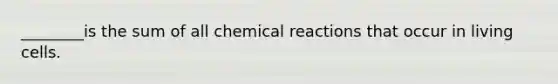 ________is the sum of all chemical reactions that occur in living cells.