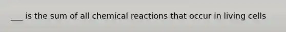 ___ is the sum of all chemical reactions that occur in living cells