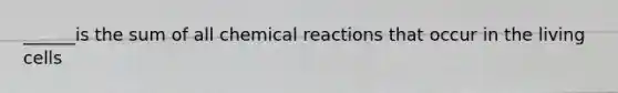 ______is the sum of all chemical reactions that occur in the living cells