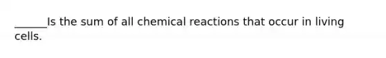 ______Is the sum of all chemical reactions that occur in living cells.