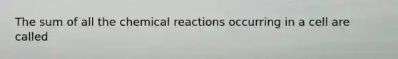 The sum of all the chemical reactions occurring in a cell are called