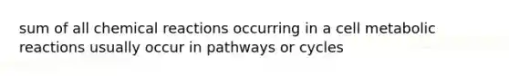 sum of all chemical reactions occurring in a cell metabolic reactions usually occur in pathways or cycles