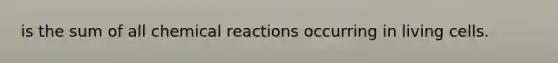is the sum of all chemical reactions occurring in living cells.