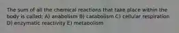 The sum of all the chemical reactions that take place within the body is called; A) anabolism B) catabolism C) cellular respiration D) enzymatic reactivity E) metabolism