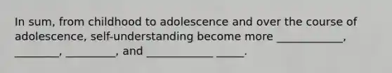 In sum, from childhood to adolescence and over the course of adolescence, self-understanding become more ____________, ________, _________, and ____________ _____.