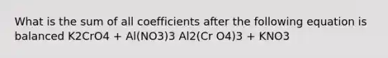 What is the sum of all coefficients after the following equation is balanced K2CrO4 + Al(NO3)3 Al2(Cr O4)3 + KNO3