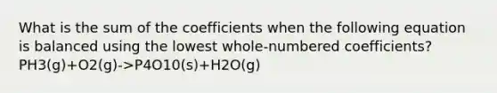 What is the sum of the coefficients when the following equation is balanced using the lowest whole-numbered coefficients? PH3(g)+O2(g)->P4O10(s)+H2O(g)