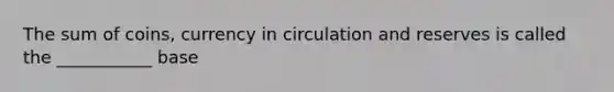 The sum of coins, currency in circulation and reserves is called the ___________ base