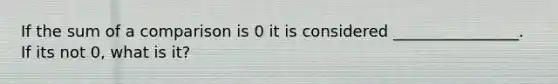 If the sum of a comparison is 0 it is considered ________________. If its not 0, what is it?