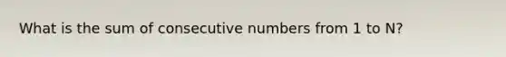 What is the sum of <a href='https://www.questionai.com/knowledge/k0OlbiYQxZ-consecutive-numbers' class='anchor-knowledge'>consecutive numbers</a> from 1 to N?