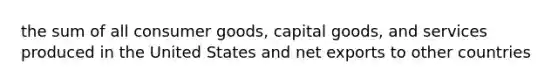 the sum of all consumer goods, capital goods, and services produced in the United States and <a href='https://www.questionai.com/knowledge/kvvDAwfQCu-net-exports' class='anchor-knowledge'>net exports</a> to other countries