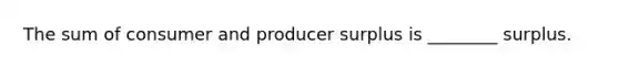 The sum of consumer and producer surplus is ________ surplus.