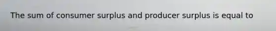 The sum of consumer surplus and producer surplus is equal to