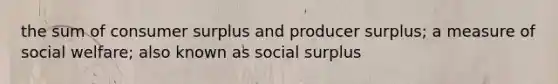 the sum of consumer surplus and producer surplus; a measure of social welfare; also known as social surplus