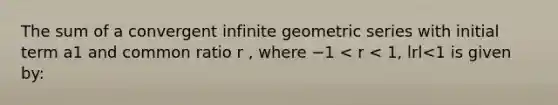 The sum of a convergent infinite geometric series with initial term a1 and common ratio r , where −1 < r < 1, lrl<1 is given by: