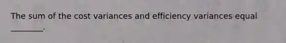 The sum of the cost variances and efficiency variances equal​ ________.