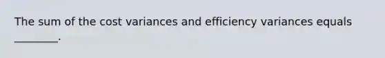 The sum of the cost variances and efficiency variances equals ________.