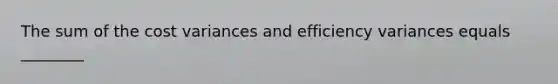 The sum of the cost variances and efficiency variances equals​ ________