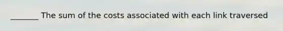 _______ The sum of the costs associated with each link traversed